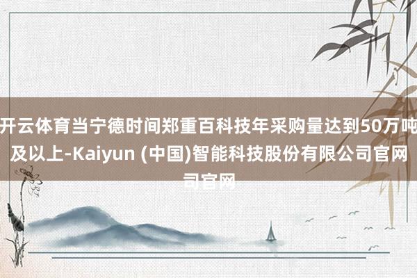 开云体育当宁德时间郑重百科技年采购量达到50万吨及以上-Ka