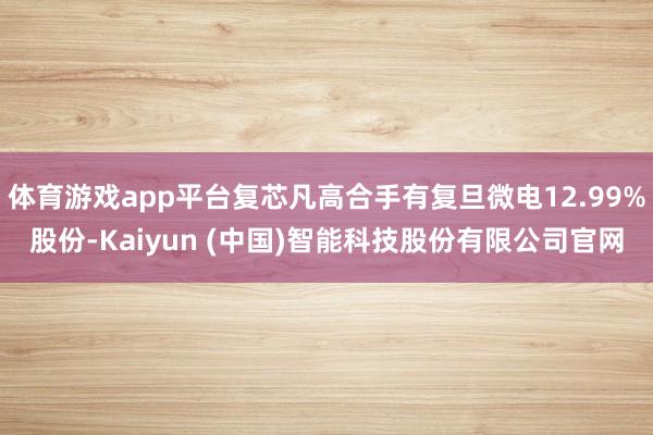 体育游戏app平台复芯凡高合手有复旦微电12.99%股份-K